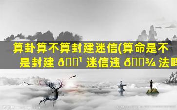 算卦算不算封建迷信(算命是不是封建 🌹 迷信违 🌾 法吗)